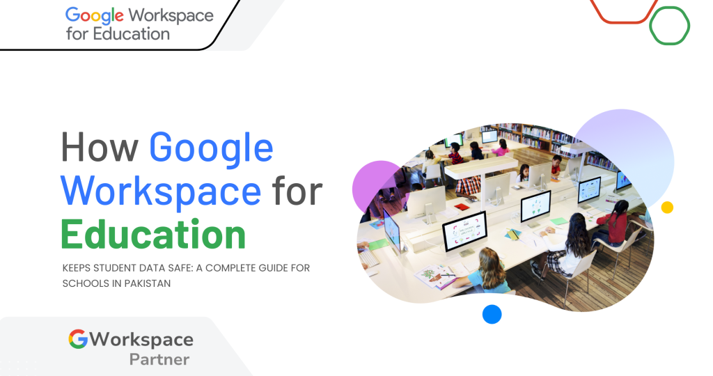How Google Workspace for Education Keeps Student Data Safe: A Complete Guide for Schools in Pakistan